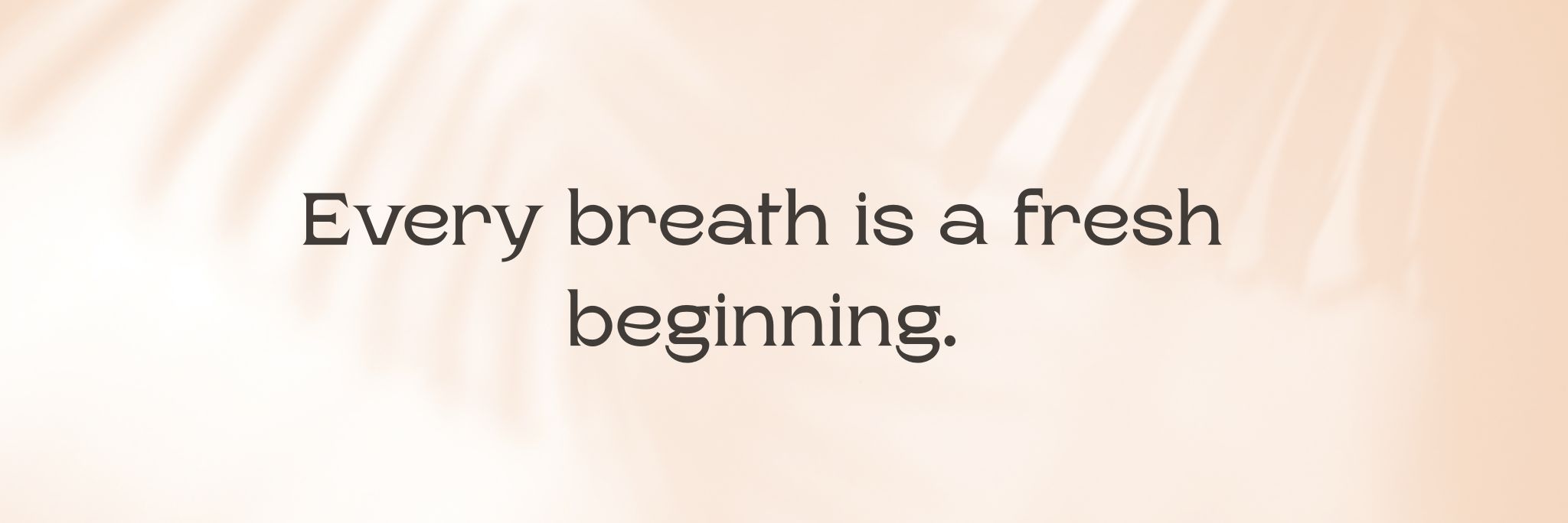 Every breath is a fresh beginning.  